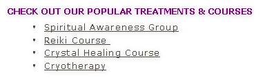 Check out OUR Popular treatments & courses 
Spiritual Awareness Group
Reiki Course 
Crystal Healing Course
Cryotherapy
